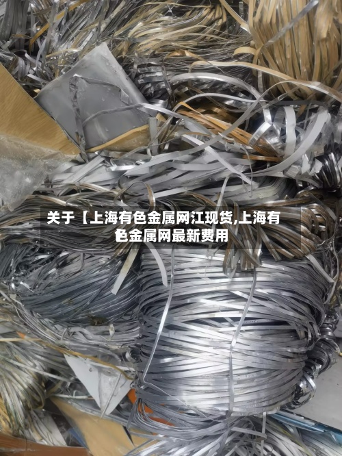 关于【上海有色金属网江现货,上海有色金属网最新费用】-第2张图片