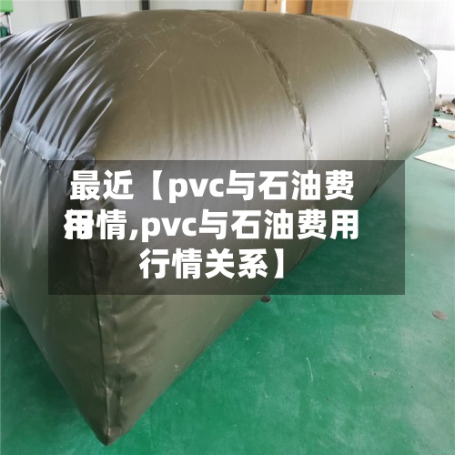 最近【pvc与石油费用行情,pvc与石油费用行情关系】