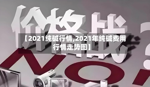 【2021纯碱行情,2021年纯碱费用
行情走势图】
