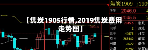 【焦炭1905行情,2019焦炭费用走势图】-第2张图片