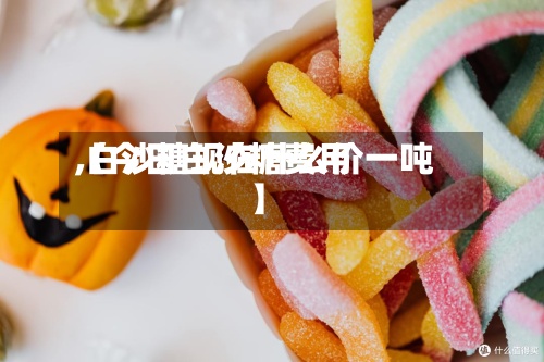 【今日白沙糖费用
,白沙糖现在什么价一吨】