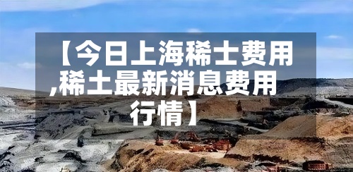 【今日上海稀士费用
,稀土最新消息费用
行情】-第2张图片