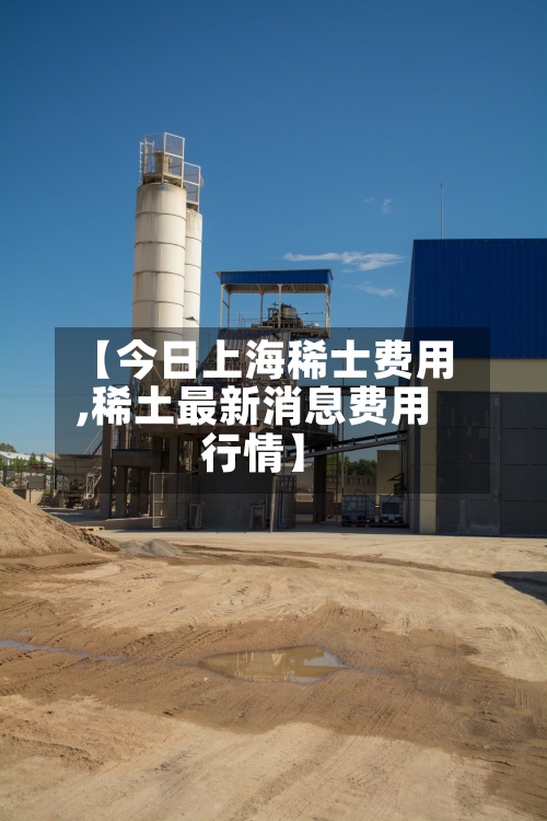 【今日上海稀士费用
,稀土最新消息费用
行情】