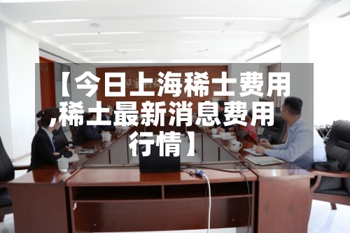 【今日上海稀士费用
,稀土最新消息费用
行情】-第3张图片