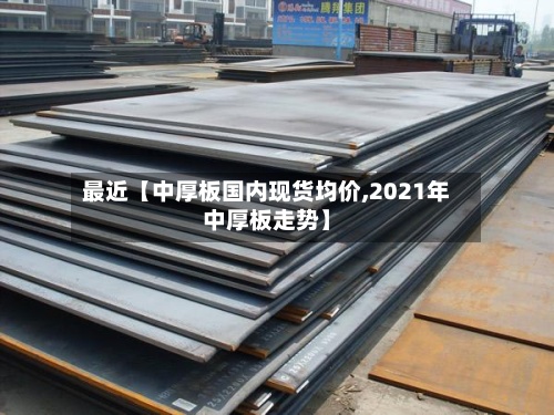 最近【中厚板国内现货均价,2021年中厚板走势】-第2张图片