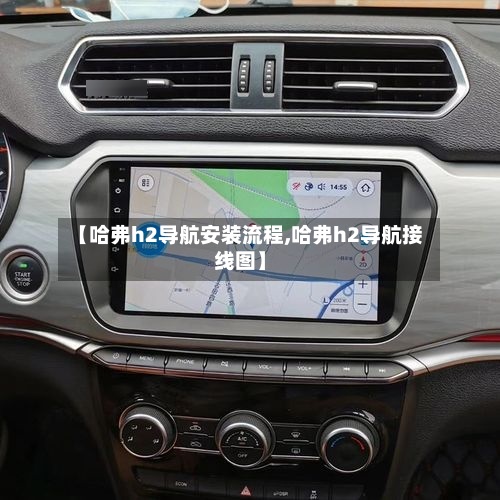 【哈弗h2导航安装流程,哈弗h2导航接线图】-第2张图片