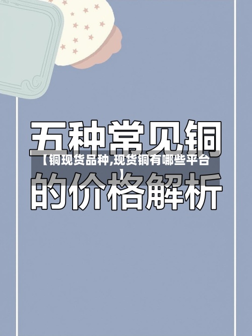 【铜现货品种,现货铜有哪些平台】