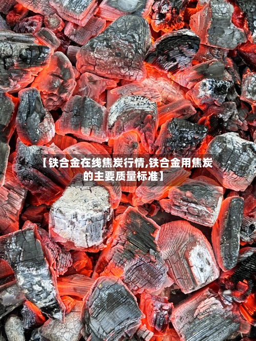 【铁合金在线焦炭行情,铁合金用焦炭的主要质量标准】