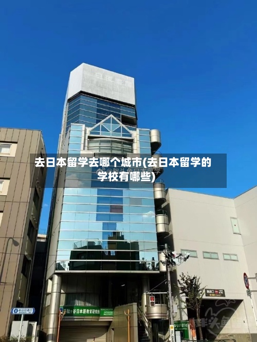 去日本留学去哪个城市(去日本留学的学校有哪些)