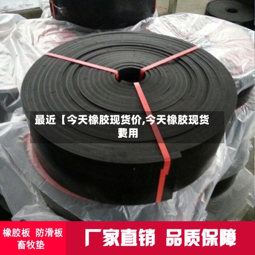 最近【今天橡胶现货价,今天橡胶现货费用】