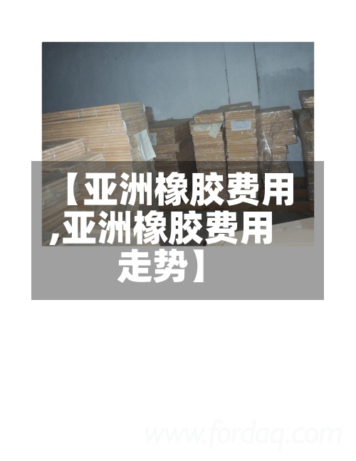 【亚洲橡胶费用
,亚洲橡胶费用
走势】
