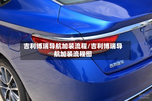 吉利博瑞导航加装流程/吉利博瑞导航加装流程图