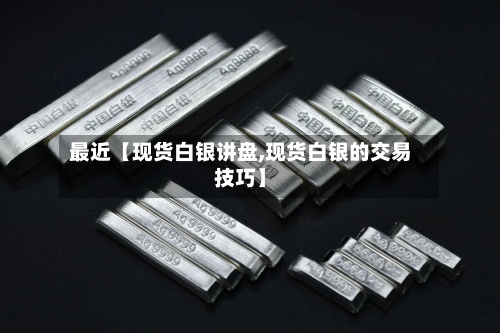 最近【现货白银讲盘,现货白银的交易技巧】-第3张图片
