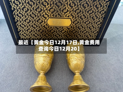 最近【黄金今日12月17日,黄金费用
查询今日12月20】-第2张图片
