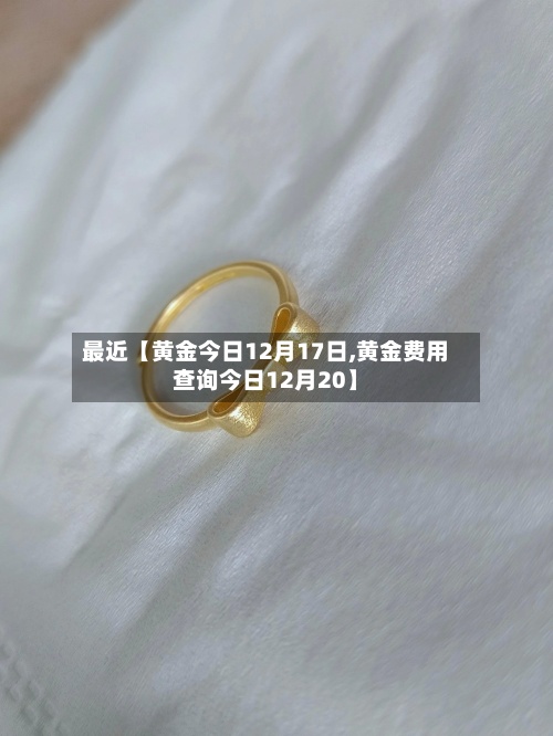 最近【黄金今日12月17日,黄金费用查询今日12月20】