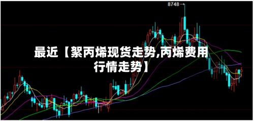 最近【絮丙烯现货走势,丙烯费用行情走势】-第2张图片