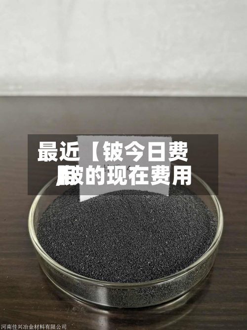 最近【铍今日费用
,铍的现在费用
】