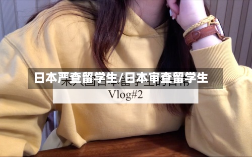日本严查留学生/日本审查留学生-第2张图片