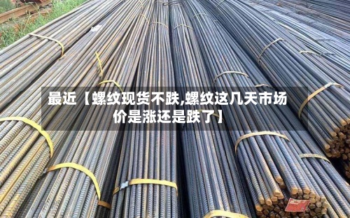 最近【螺纹现货不跌,螺纹这几天市场价是涨还是跌了】-第2张图片