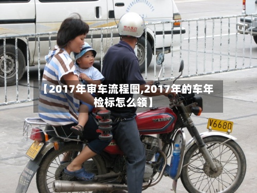 【2017年审车流程图,2017年的车年检标怎么领】