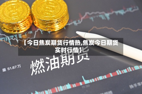 【今日焦炭期货行情热,焦炭今日期货实时行情】