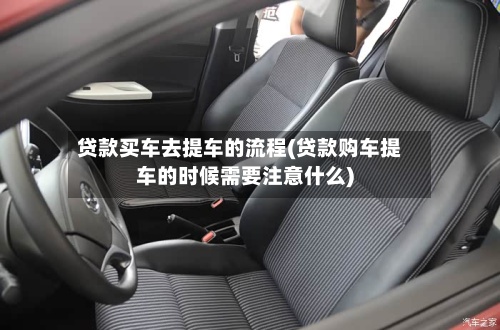 贷款买车去提车的流程(贷款购车提车的时候需要注意什么)