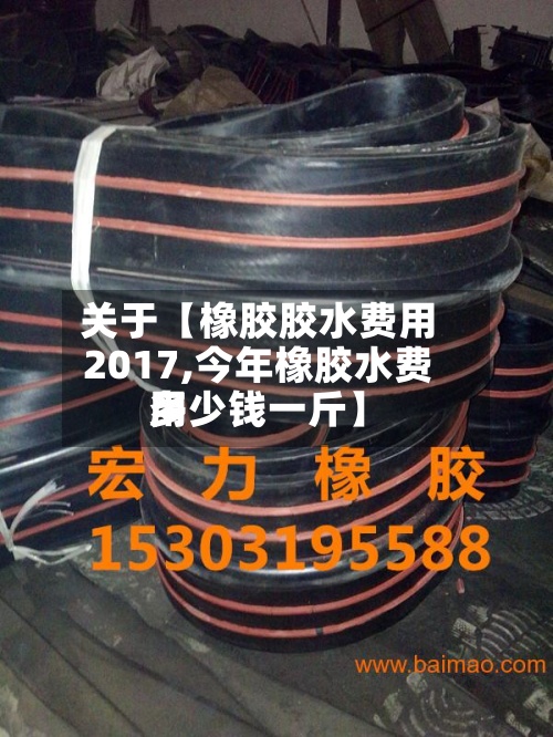 关于【橡胶胶水费用
2017,今年橡胶水费用
多少钱一斤】