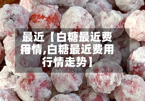 最近【白糖最近费用行情,白糖最近费用行情走势】