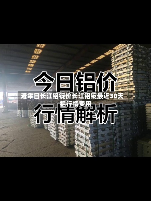 近来
【今日长江铝锭价长江铝锭最近30天铝行情费用
】-第2张图片