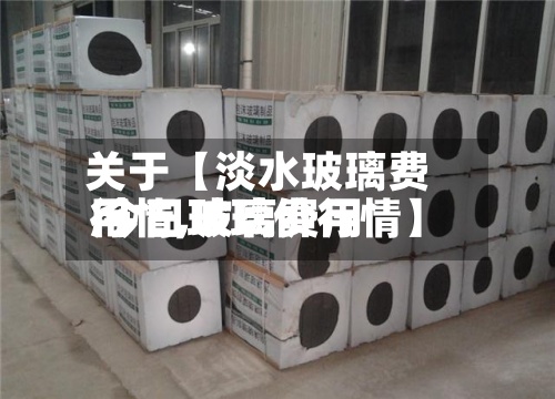 关于【淡水玻璃费用行情,玻璃费用 今日玻璃价行情】
