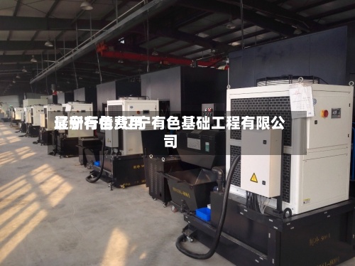 辽宁有色费用最新行情/辽宁有色基础工程有限公司