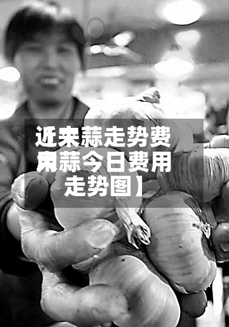 近来
【大蒜走势费用
大蒜今日费用
走势图】-第2张图片