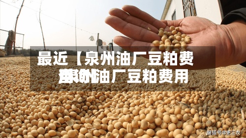 最近【泉州油厂豆粕费用,泉州油厂豆粕费用查询】