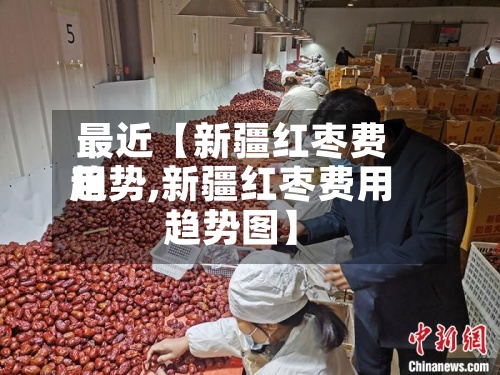 最近【新疆红枣费用
趋势,新疆红枣费用
趋势图】-第2张图片