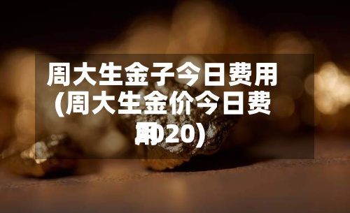 周大生金子今日费用
(周大生金价今日费用
2020)