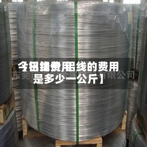 【铝线费用
今日铝价,铝线的费用
是多少一公斤】