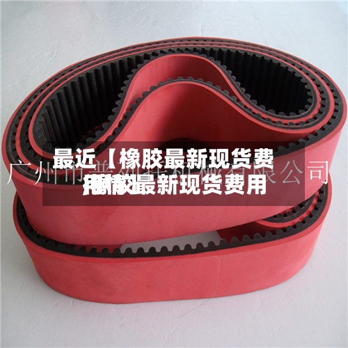 最近【橡胶最新现货费用
,橡胶最新现货费用
行情】