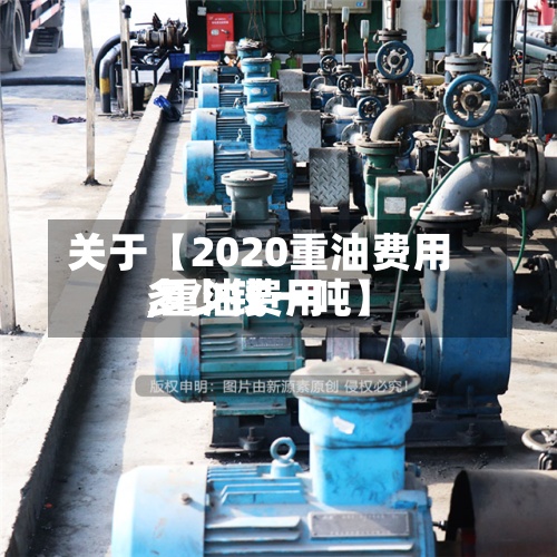 关于【2020重油费用,重油费用多少钱一吨】-第3张图片