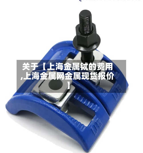 关于【上海金属铽的费用,上海金属网金属现货报价】