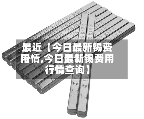 最近【今日最新锡费用
行情,今日最新锡费用
行情查询】