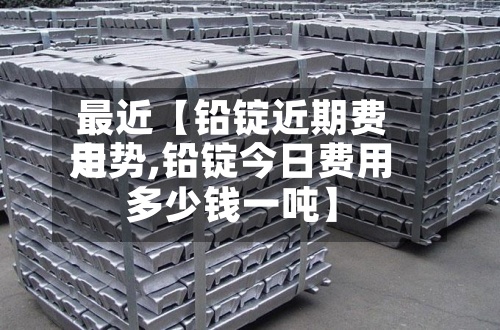 最近【铅锭近期费用走势,铅锭今日费用多少钱一吨】-第3张图片
