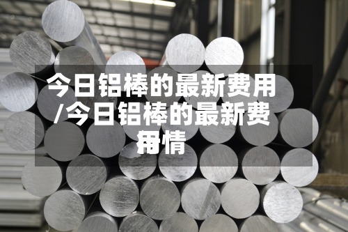 今日铝棒的最新费用/今日铝棒的最新费用行情-第3张图片