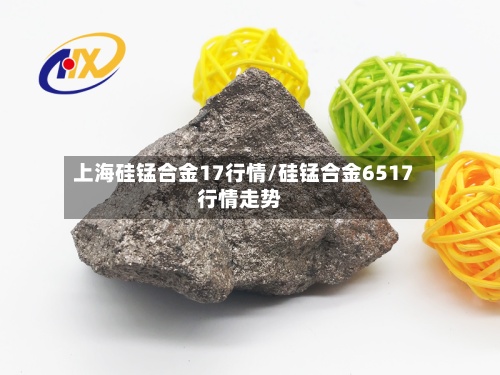 上海硅锰合金17行情/硅锰合金6517行情走势-第3张图片