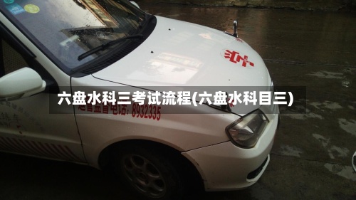 六盘水科三考试流程(六盘水科目三)