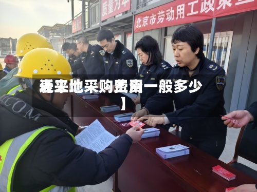 近来
【工地采购费用
表工地采购工资一般多少】