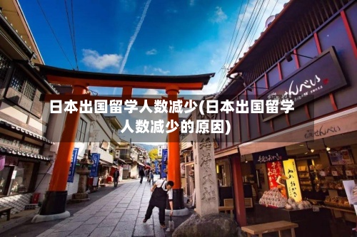 日本出国留学人数减少(日本出国留学人数减少的原因)-第2张图片