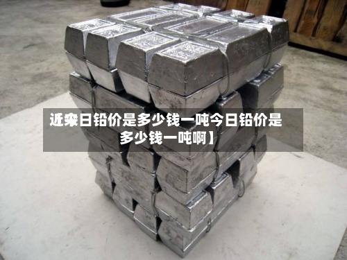 近来【今日铅价是多少钱一吨今日铅价是多少钱一吨啊】-第3张图片