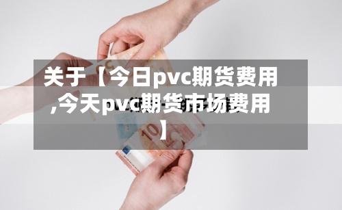 关于【今日pvc期货费用,今天pvc期货市场费用】-第3张图片