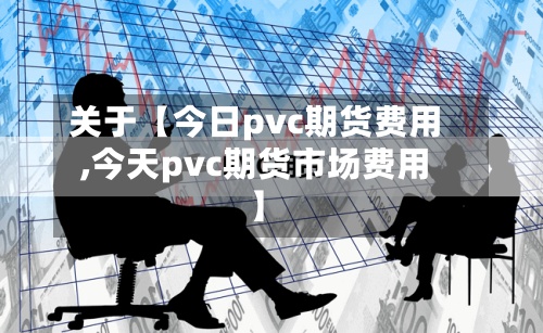 关于【今日pvc期货费用,今天pvc期货市场费用】-第2张图片