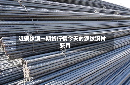 近来
【锣纹钢一期货行情今天的锣纹钢材费用
】-第3张图片